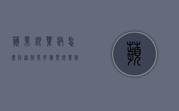 苹果银叶病怎么防治效果好？苹果银叶病防治技巧（苹果叶干枯是怎么了）