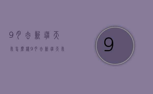 9月去新疆天气怎么样（9月去新疆天气怎么样了）