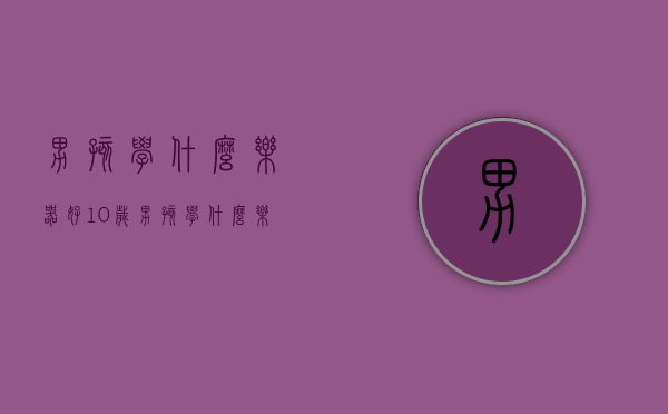 男孩学什么乐器好（10岁男孩学什么乐器好）