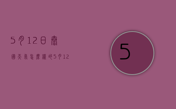 5月12日泰国天气怎么样的（5月12日泰国天气怎么样的呢）