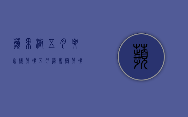 苹果树五月要怎样管理？五月苹果树管理要点（五月苹果树能疏技吗）