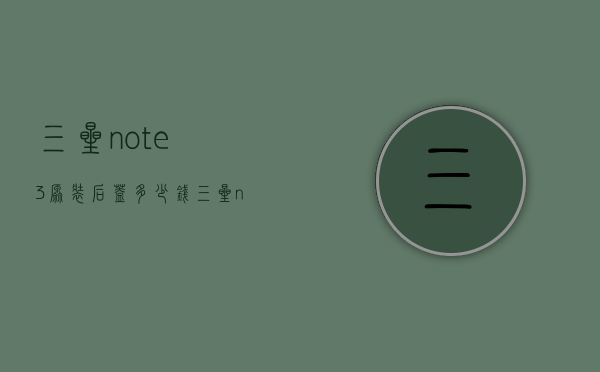 三星note3原装后盖多少钱（三星note8后盖更换价格）