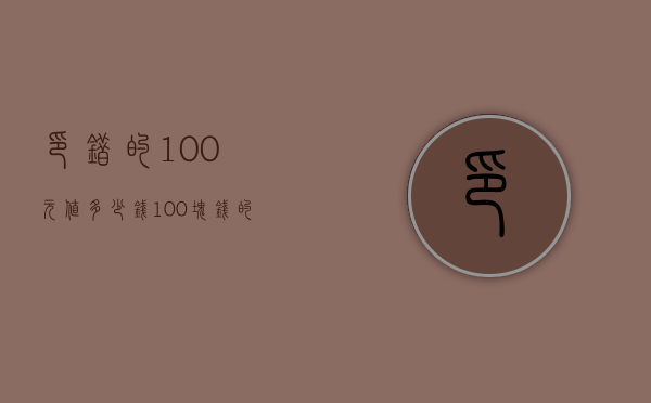 印错的100元值多少钱（100块钱的错版币现在值多少钱）