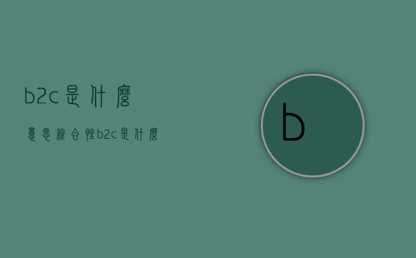 b2c是什么意思（综合性b2c是什么意思）